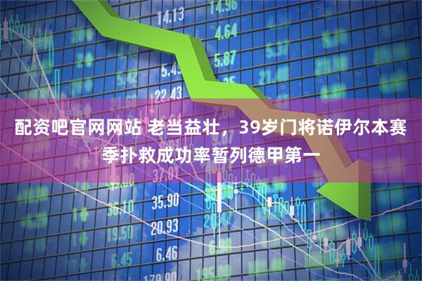 配资吧官网网站 老当益壮，39岁门将诺伊尔本赛季扑救成功率暂列德甲第一