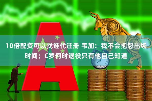 10倍配资可以找谁代注册 韦加：我不会抱怨出场时间；C罗何时退役只有他自己知道