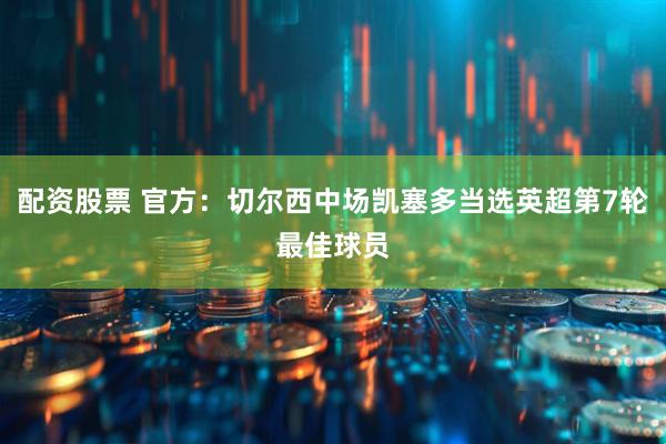 配资股票 官方：切尔西中场凯塞多当选英超第7轮最佳球员