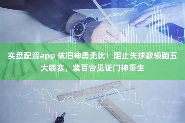 实盘配资app 依旧神勇无比！阻止失球数领跑五大联赛，紫百合见证门神重生