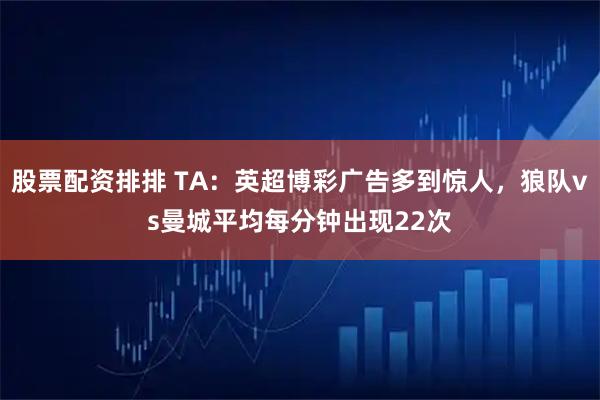 股票配资排排 TA：英超博彩广告多到惊人，狼队vs曼城平均每分钟出现22次