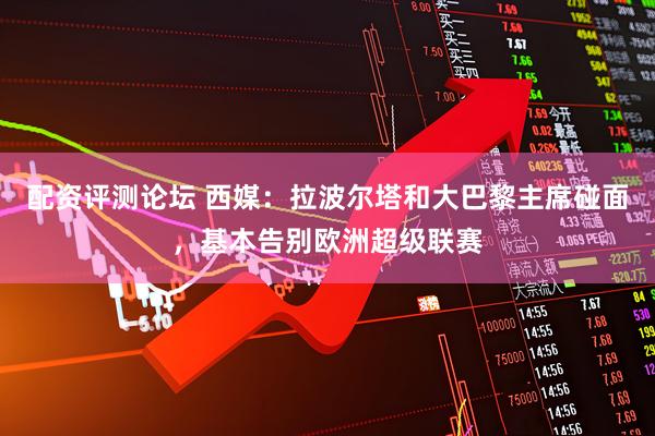 配资评测论坛 西媒：拉波尔塔和大巴黎主席碰面，基本告别欧洲超级联赛