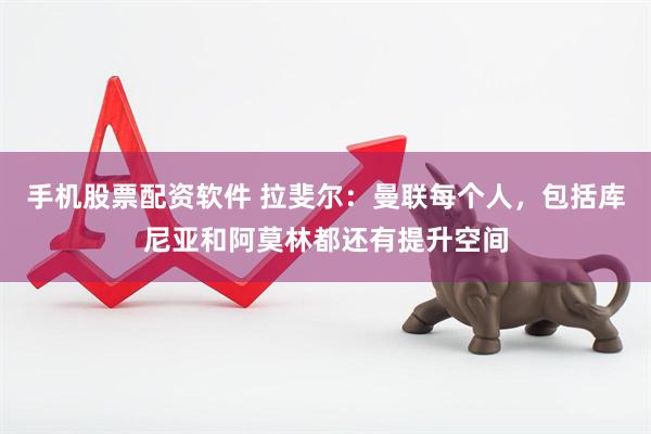 手机股票配资软件 拉斐尔：曼联每个人，包括库尼亚和阿莫林都还有提升空间