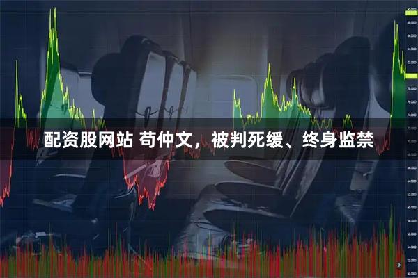 配资股网站 苟仲文,被判死缓、终身监禁