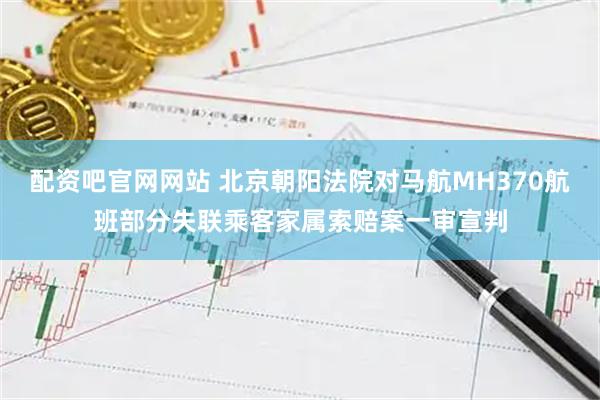 配资吧官网网站 北京朝阳法院对马航MH370航班部分失联乘客家属索赔案一审宣判