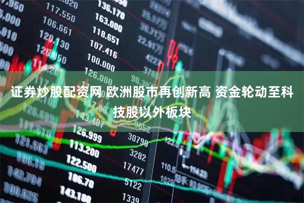 证券炒股配资网 欧洲股市再创新高 资金轮动至科技股以外板块