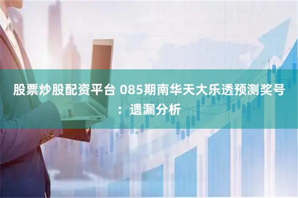 股票炒股配资平台 085期南华天大乐透预测奖号：遗漏分析
