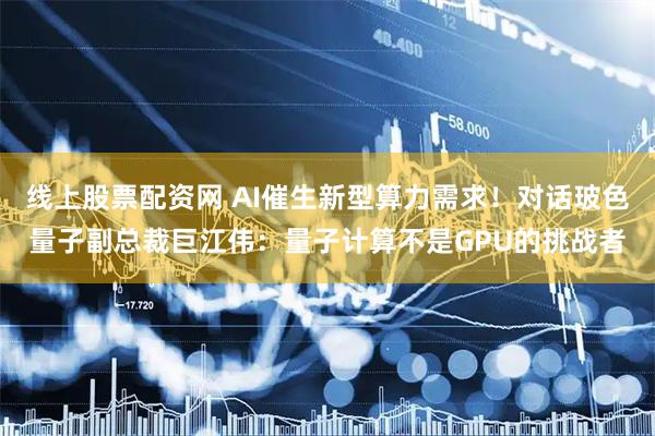 线上股票配资网 AI催生新型算力需求！对话玻色量子副总裁巨江伟：量子计算不是GPU的挑战者