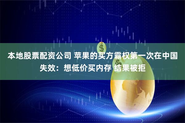 本地股票配资公司 苹果的买方霸权第一次在中国失效：想低价买内存 结果被拒