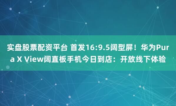 实盘股票配资平台 首发16:9.5阔型屏！华为Pura X View阔直板手机今日到店：开放线下体验