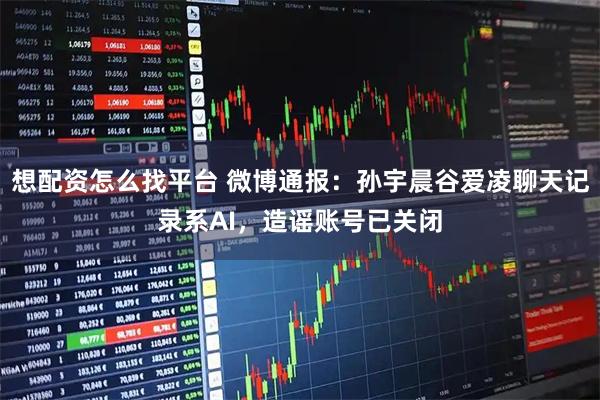 想配资怎么找平台 微博通报：孙宇晨谷爱凌聊天记录系AI，造谣账号已关闭